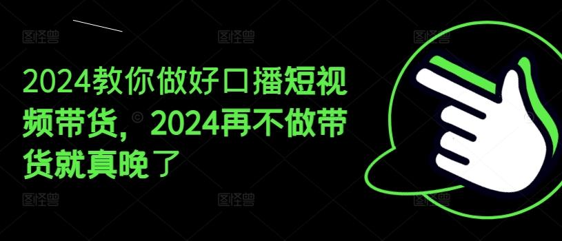 2024教你做好口播短视频带货，2024再不做带货就真晚了-创新Ovo