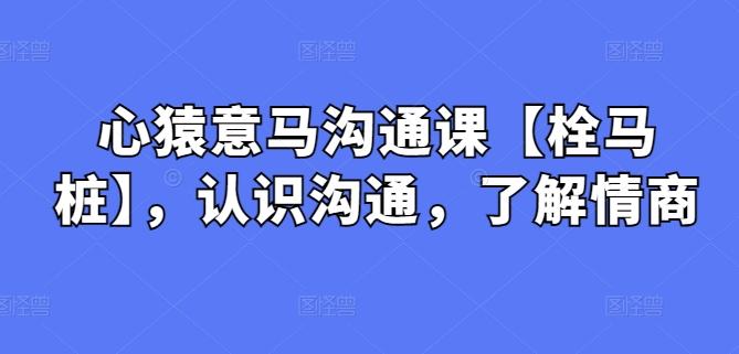 心猿意马沟通课【栓马桩】，认识沟通，了解情商-创新Ovo