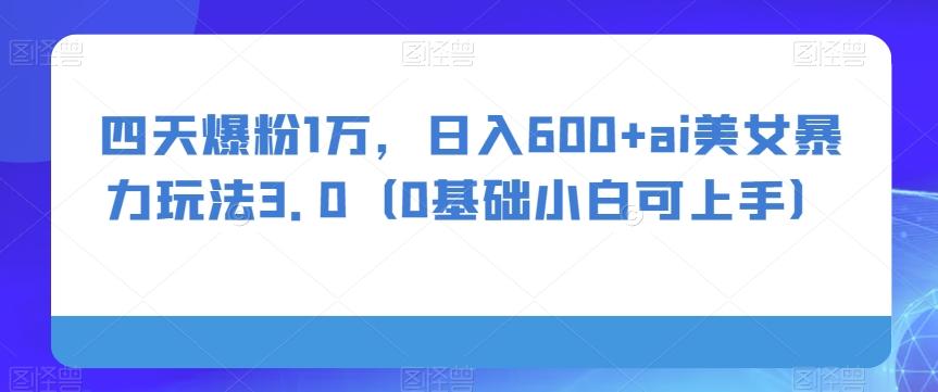四天爆粉1万，日入600+ai美女暴力玩法3.0（0基础小白可上手）-创新Ovo