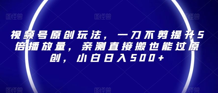视频号原创玩法，一刀不剪提升5倍播放量，亲测直接搬也能过原创，小白日入500+【揭秘】-创新Ovo