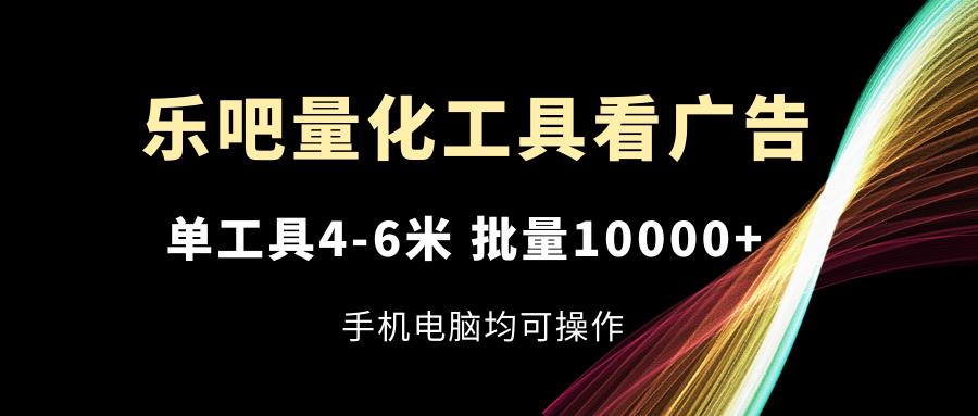 乐吧量化工具看广告，单工具4-6米，批量10000+，手机电脑均可操作-创新Ovo