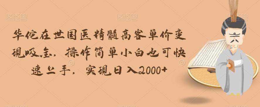 华佗在世国医精髓高客单价变现吸金，操作简单小白也可快速上手，实现日入2000+【揭秘】-创新Ovo