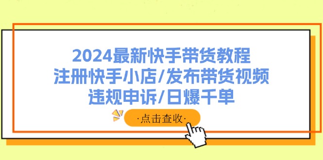 2024最新快手带货教程：注册快手小店/发布带货视频/违规申诉/日爆千单-创新Ovo