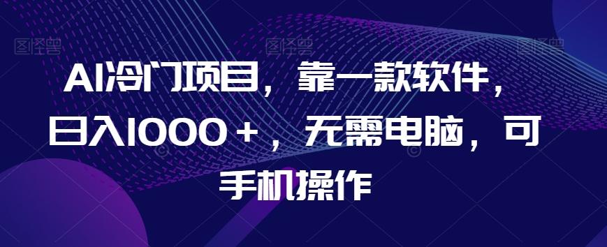 AI冷门项目，靠一款软件，日入1000＋，无需电脑，可手机操作【揭秘】-创新Ovo