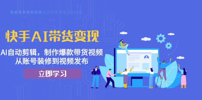 快手AI带货变现：AI自动剪辑，制作爆款带货视频，从账号装修到视频发布-创新Ovo
