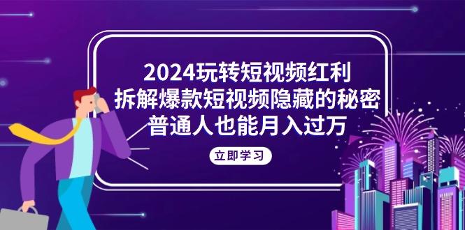2024玩转短视频红利，拆解爆款短视频隐藏的秘密，普通人也能月入过万-创新Ovo