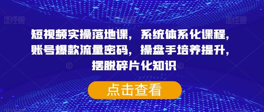 短视频实操落地课，系统体系化课程，账号爆款流量密码，操盘手培养提升，摆脱碎片化知识-创新Ovo