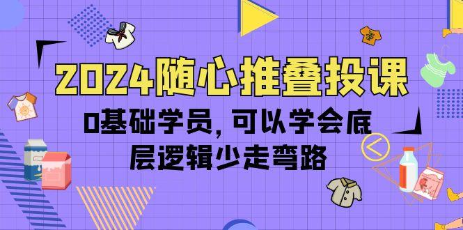 (10017期)2024随心推叠投课，0基础学员，可以学会底层逻辑少走弯路(14节)-创新Ovo