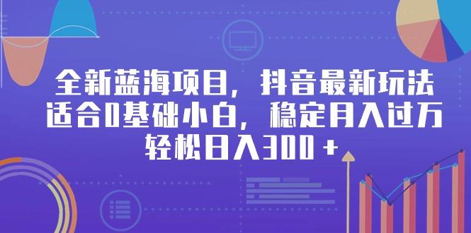 全新蓝海项目，抖音最新玩法，适合0基础小白，稳定月入过万，轻松日入300＋-创新Ovo