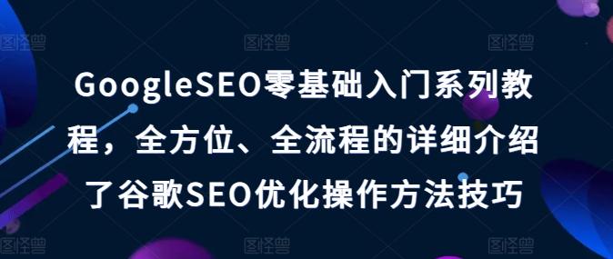 GoogleSEO零基础入门系列教程，全方位、全流程的详细介绍了谷歌SEO优化操作方法技巧-创新Ovo