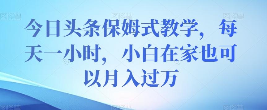 今日头条保姆式教学，每天一小时，小白在家也可以月入过万【揭秘】-创新Ovo