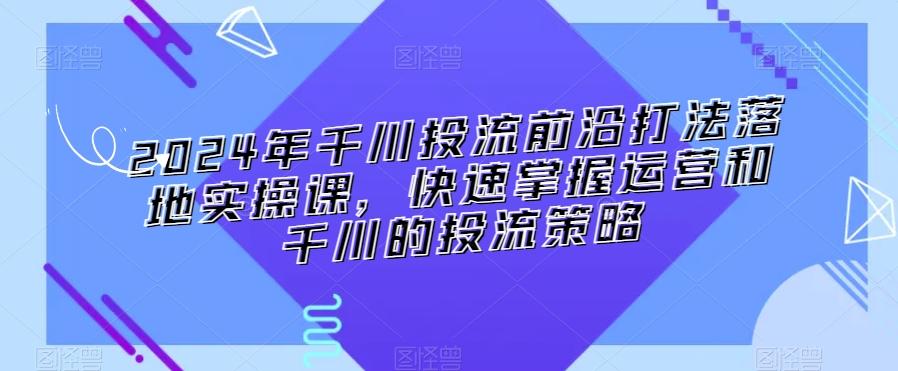 2024年千川投流前沿打法落地实操课，快速掌握运营和千川的投流策略-创新Ovo
