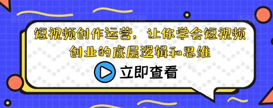 短视频创作运营，让你学会短视频创业的底层逻辑和思维-创新Ovo