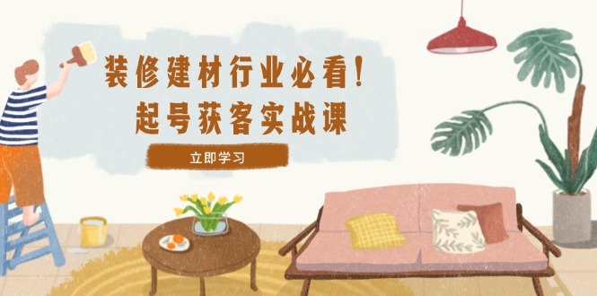 装修-建材行业必看！起号获客实战课：精准定位+爆款视频+高效运营-创新Ovo