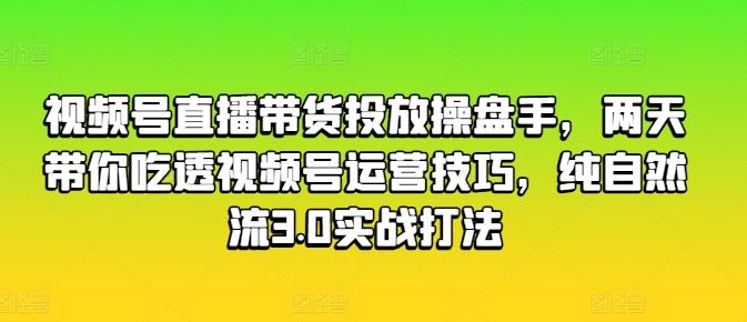 视频号直播带货投放操盘手，两天带你吃透视频号运营技巧，纯自然流3.0实战打法-创新Ovo