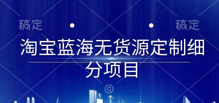 淘宝蓝海无货源定制细分项目，从0到起店实操全流程【揭秘】-创新Ovo