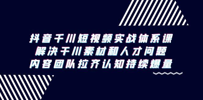 抖音千川短视频实战体系课，解决干川素材和人才问题，内容团队拉齐认知…-创新Ovo