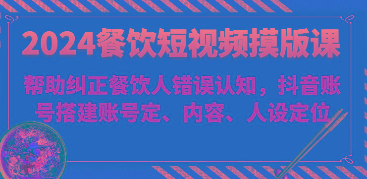 2024餐饮短视频摸版课-帮助纠正餐饮人错误认知，抖音账号搭建账号定、内容、人设定位-创新Ovo