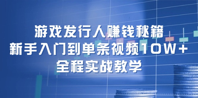 游戏发行人赚钱秘籍：新手入门到单条视频10W+，全程实战教学-创新Ovo
