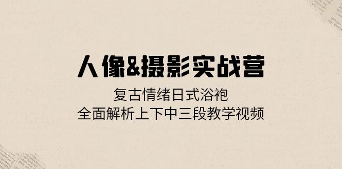 人像&摄影实战营：复古情绪日式浴袍，全面解析上下中三段教学视频-创新Ovo