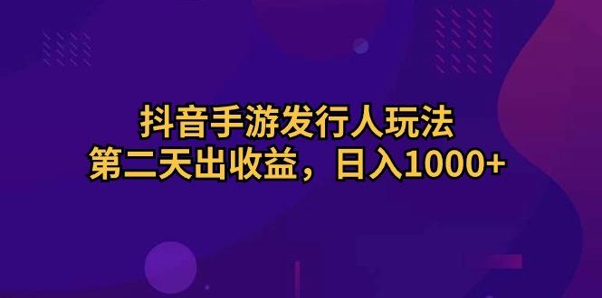 抖音手游发行人玩法，第二天出收益，日入1000+-创新Ovo