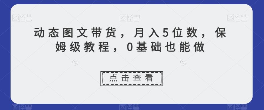动态图文带货，月入5位数，保姆级教程，0基础也能做【揭秘】-创新Ovo