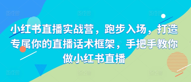 小红书直播实战营，跑步入场，打造专属你的直播话术框架，手把手教你做小红书直播-创新Ovo