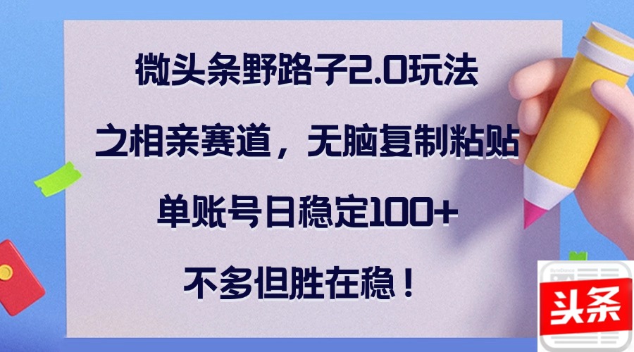 微头条野路子2.0玩法之相亲赛道，无脑复制粘贴，单账号日稳定100+，不…-创新Ovo