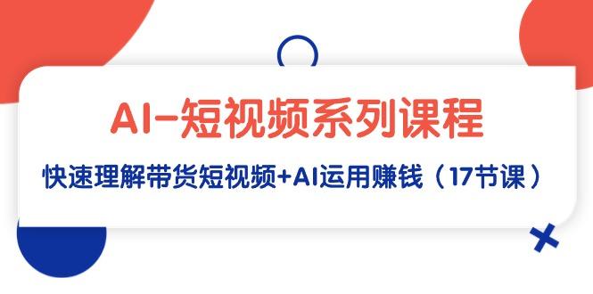 (9315期)AI-短视频系列课程，快速理解带货短视频+AI运用赚钱(17节课)-创新Ovo
