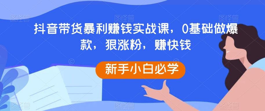 抖音带货暴利赚钱实战课，0基础做爆款，狠涨粉，赚快钱-创新Ovo