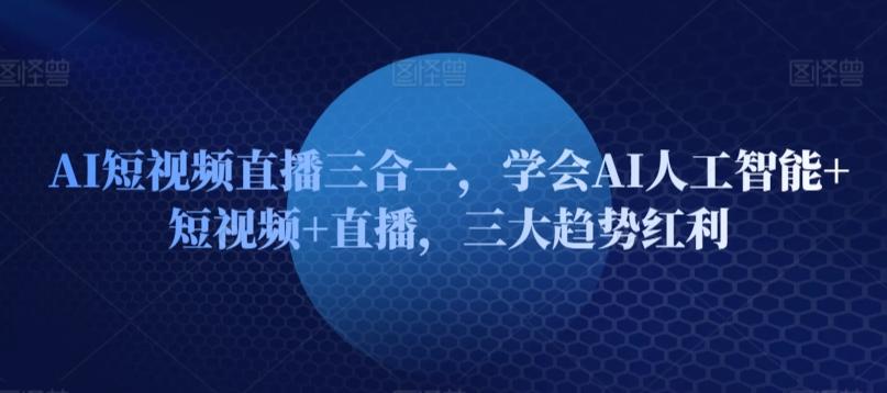AI短视频直播三合一，学会AI人工智能+短视频+直播，三大趋势红利-创新Ovo