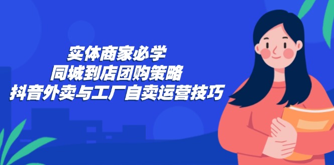 实体商家必学：同城到店团购策略：抖音外卖与工厂自卖运营技巧-创新Ovo