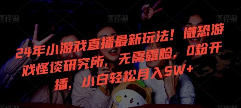 24年小游戏直播最新玩法！微恐游戏怪谈研究所，无需露脸，0粉开播，小白轻松月入5W+【揭秘】-创新Ovo