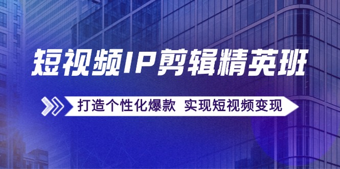 短视频IP剪辑精英班：复刻爆款秘籍，打造个性化爆款 实现短视频变现-创新Ovo