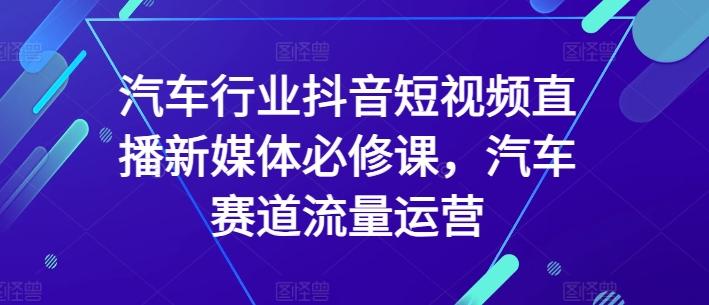 汽车行业抖音短视频直播新媒体必修课，汽车赛道流量运营-创新Ovo