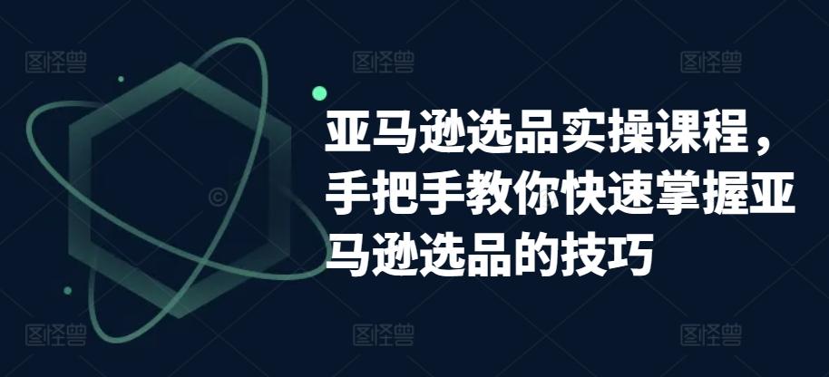 亚马逊选品实操课程，手把手教你快速掌握亚马逊选品的技巧-创新Ovo