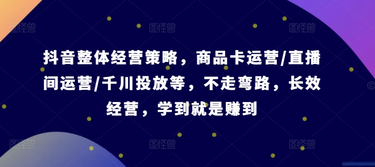 抖音整体经营策略，商品卡运营/直播间运营/千川投放等，不走弯路，学到就是赚到【录音】-创新Ovo