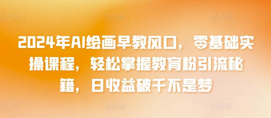 2024年AI绘画早教风口，零基础实操课程，轻松掌握教育粉引流秘籍，日收益破千不是梦【揭秘】-创新Ovo