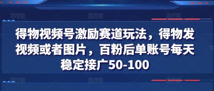 得物视频号激励赛道玩法，得物发视频或者图片，百粉后单账号每天稳定接广50-100-创新Ovo