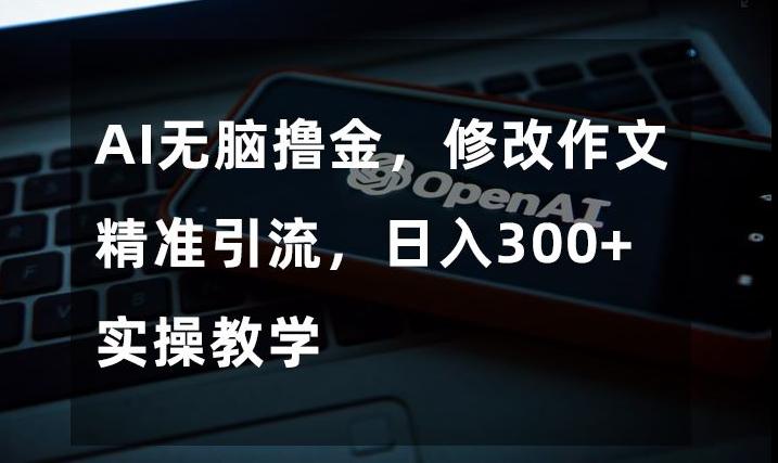 AI无脑撸金，修改作文精准引流，日入300+，实操教学【揭秘】-创新Ovo