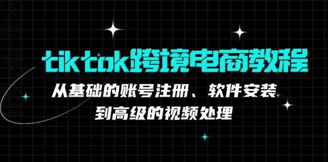 tiktok跨境电商教程：从基础的账号注册、软件安装，到高级的视频处理-创新Ovo