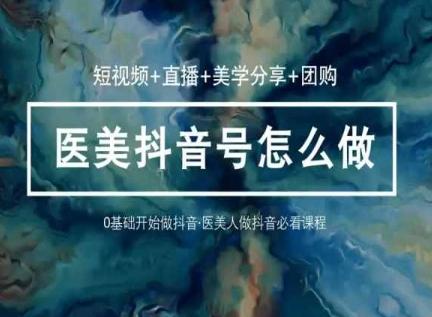 玩转医美抖音短视频与直播，36堂网课学逻辑(短视频+直播+美学分享+团购)-创新Ovo