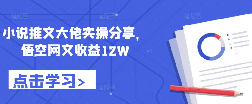 小说推文大佬实操分享，悟空网文收益12W-创新Ovo