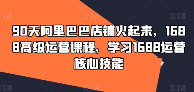 90天阿里巴巴店铺火起来，1688高级运营课程，学习1688运营核心技能-创新Ovo