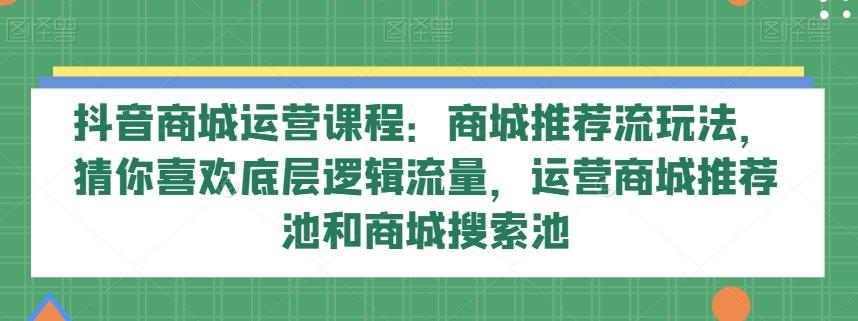 抖音商城运营课程：商城推荐流玩法，猜你喜欢底层逻辑流量，运营商城推荐池和商城搜索池-创新Ovo