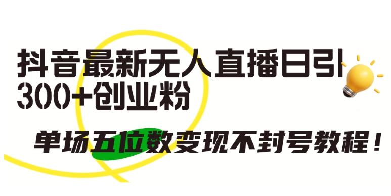 抖音最新无人直播日引300+创业粉，单场五位数变现不封号教程【揭秘】-创新Ovo