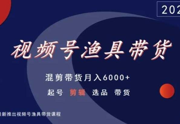 视频号渔具带货，混剪带货月入6000+，起号剪辑选品带货-创新Ovo