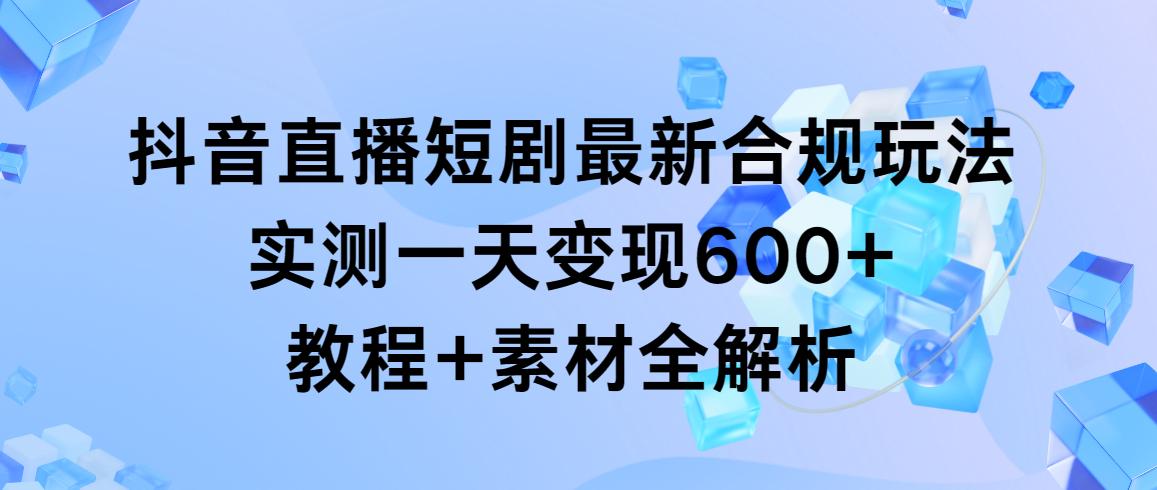 抖音直播短剧最新合规玩法，实测一天变现600+，教程+素材全解析-创新Ovo