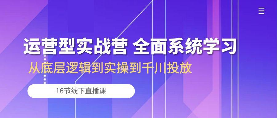 运营型实战营 全面系统学习-从底层逻辑到实操到千川投放(16节线下直播课-创新Ovo