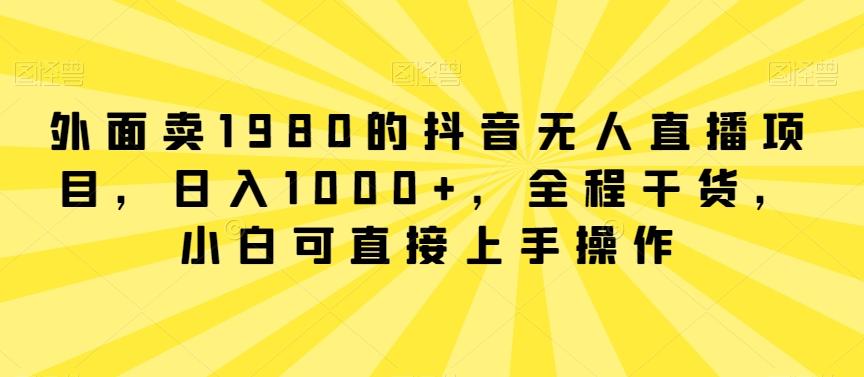 外面卖1980的抖音无人直播项目，日入1000+，全程干货，小白可直接上手操作【揭秘】-创新Ovo
